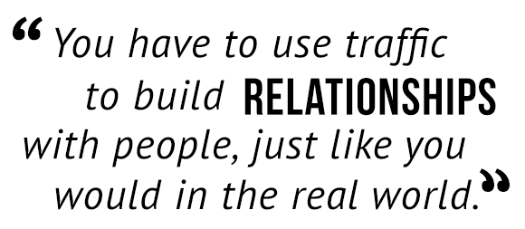 "You have to use traffic to build relationships with people, just like you would in the real world."
