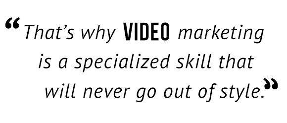 That's why video marketing is specialized skill that will never go out of style.