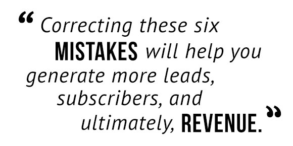 "Correcting these six mistakes will help you generate more leads, subscribers, and ultimately, revenue."