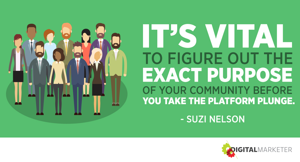 It's vital to figure out the exact purpose of your community before you take the platform plunge. ~Suzi Nelson