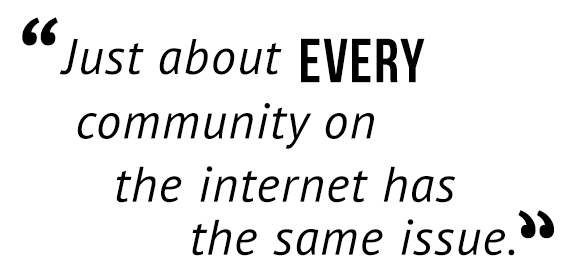 "Just about every community on the internet has the same issue."