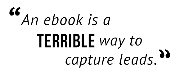 "An ebook is a terrible way to capture leads."