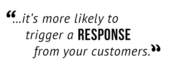 "...it's more likely to trigger a response from your customers."