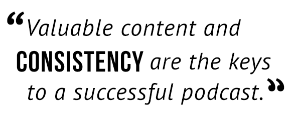 Valuable content and consistency are the keys to a successful podcast.