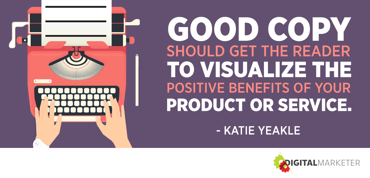 "Good copy should get the reader to visualize the positive benefits of your product or service." ~Katie Yeakle