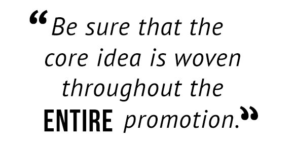 "Be sure that the core idea is woven throughout the entire promotion."