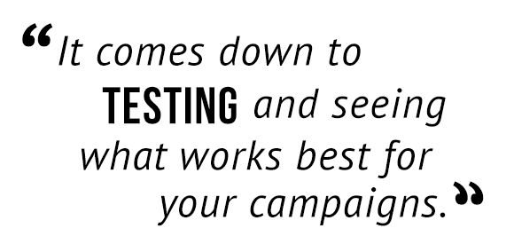 "It comes down to testing and seeing what works best for your campaigns."
