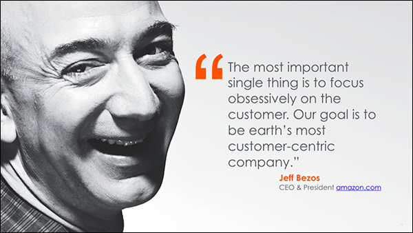 "The most important single thing is to focus obsessively on the customer. Our goal is to be earth's most customer-centric company." ~Jeff Bezos, CEO & President of Amazon