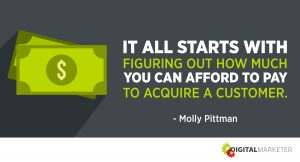 "It all starts with figuring out how much you can afford to pay to acquire a customer." ~Molly Pittman