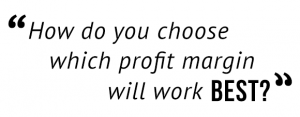 "How do you choose which profit margin will work best?"