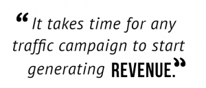 "It takes time for any traffic campaign to start generating revenue."