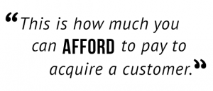 "This is how much you can afford to pay to acquire a customer."