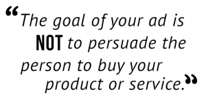"The goal of your ad is not to persuade the person to buy your product or service."
