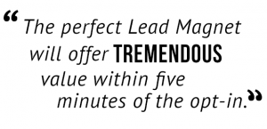 "The perfect Lead Magnet will offer tremendous value within five minutes of the opt-in."