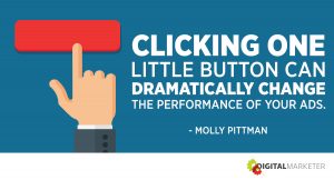 Clicking one little button can dramatically change the performance of your ads. ~ Molly Pittman
