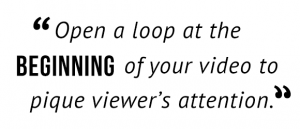 "Open a loop at the beginning of your video to pique viewer's attention."