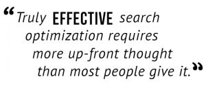 "Truly effective search optimization requires more up-front thought than most people give it."