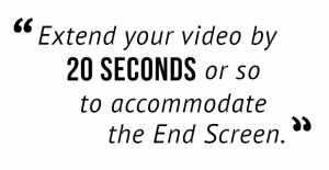 "Extend your video by 20 seconds or so to accommodate the End Screen."