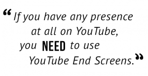 "If you have any presence at all on YouTube, you need to use YouTube End Screens."
