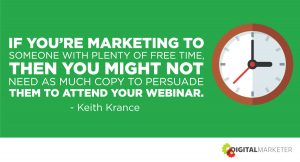 If you're marketing to someone with plenty of free time, then you might not need as much copy to persuade them to attend your webinar. ~Keith Krance