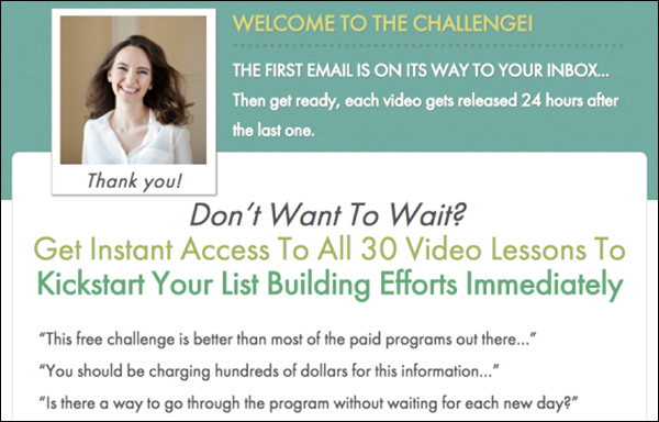 Welcome to the challenge! Don't want to wait? Get instant access to all 30 video lessons to kickstart your list building efforts immediately.