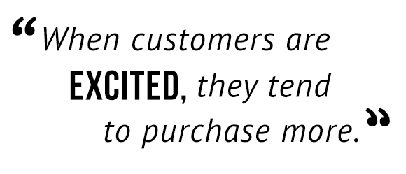 "When customers are excited, they tend to purchase more."