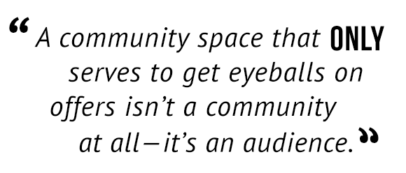 "A community space that only serves to get eyeballs on offers isn't a community at all — it's an audience."