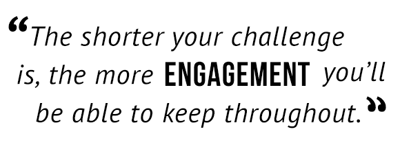 "The shorter your challenge is, the more engagement you'll be able to keep throughout."