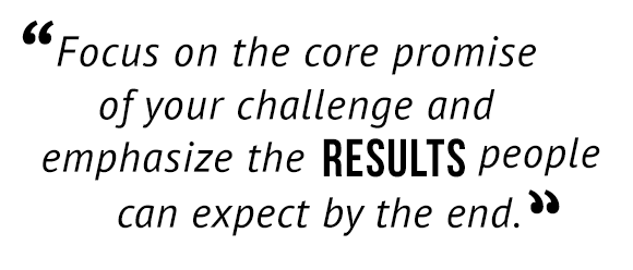 "Focus on the core promise of your challenge and emphasize the results people can expect by the end."