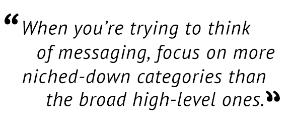 "When you're trying to think of messaging, focus on more niched-down categories than the broad high-level ones."